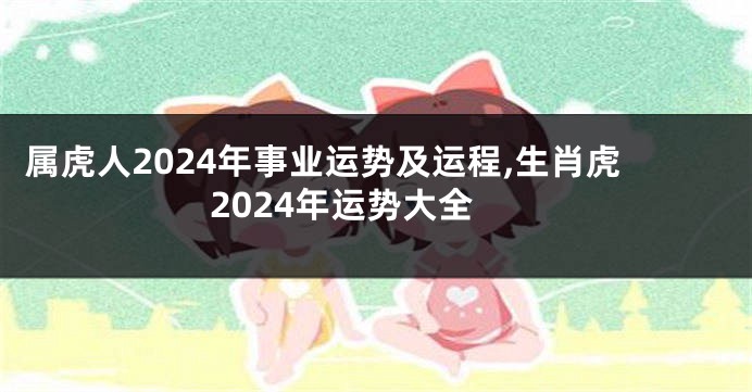 属虎人2024年事业运势及运程,生肖虎2024年运势大全