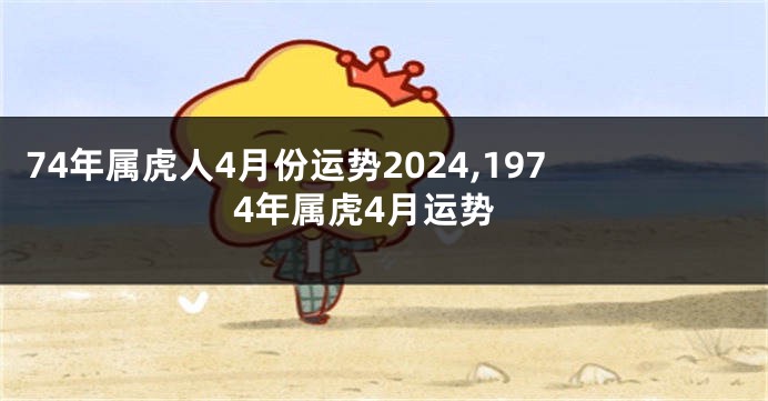 74年属虎人4月份运势2024,1974年属虎4月运势