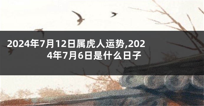 2024年7月12日属虎人运势,2024年7月6日是什么日子
