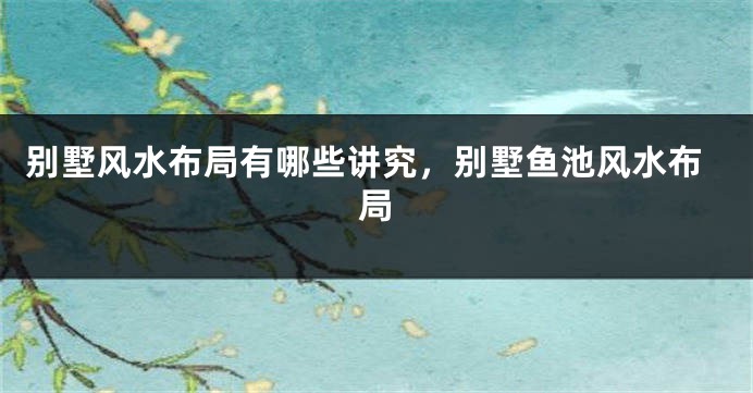 别墅风水布局有哪些讲究，别墅鱼池风水布局