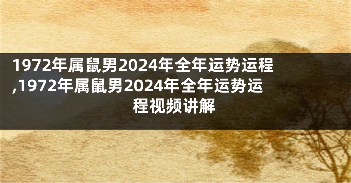 1972年属鼠男2024年全年运势运程,1972年属鼠男2024年全年运势运程视频讲解