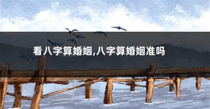 看八字算婚姻,八字算婚姻准吗