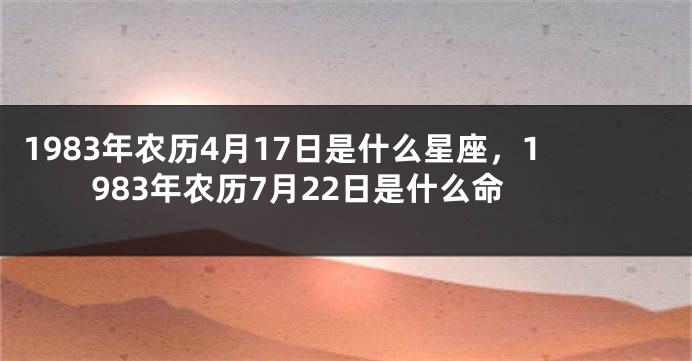 1983年农历4月17日是什么星座，1983年农历7月22日是什么命
