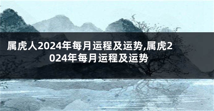 属虎人2024年每月运程及运势,属虎2024年每月运程及运势