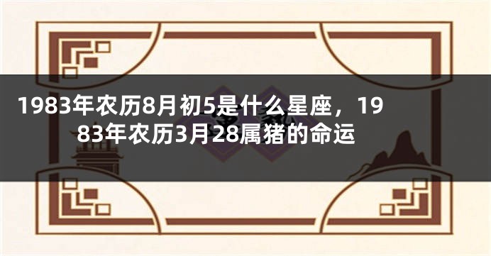 1983年农历8月初5是什么星座，1983年农历3月28属猪的命运