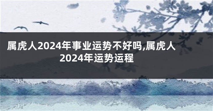 属虎人2024年事业运势不好吗,属虎人2024年运势运程