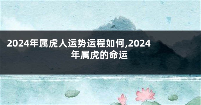2024年属虎人运势运程如何,2024年属虎的命运
