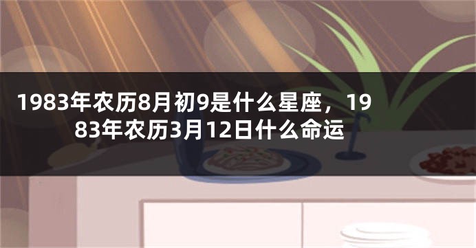 1983年农历8月初9是什么星座，1983年农历3月12日什么命运