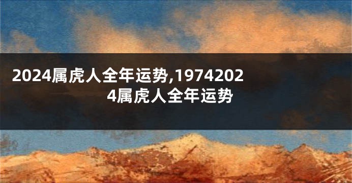 2024属虎人全年运势,19742024属虎人全年运势