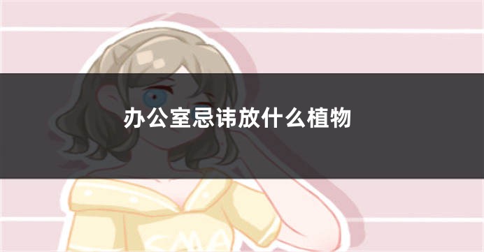 办公室忌讳放什么植物