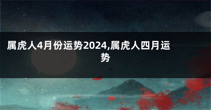 属虎人4月份运势2024,属虎人四月运势