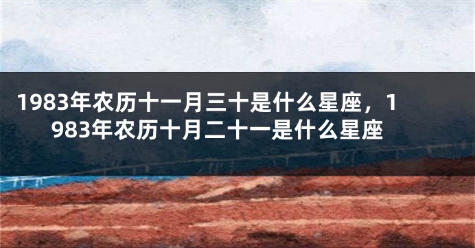 1983年农历十一月三十是什么星座，1983年农历十月二十一是什么星座