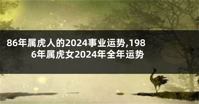 86年属虎人的2024事业运势,1986年属虎女2024年全年运势