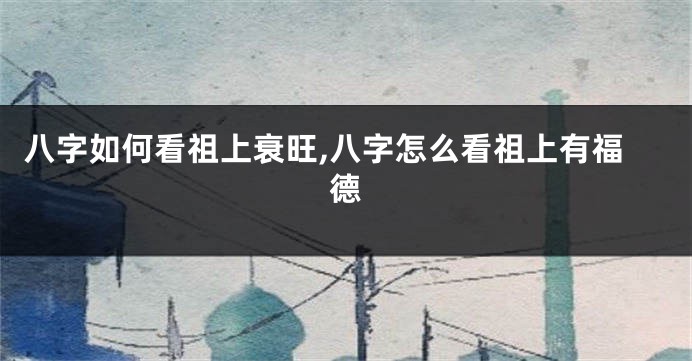 八字如何看祖上衰旺,八字怎么看祖上有福德
