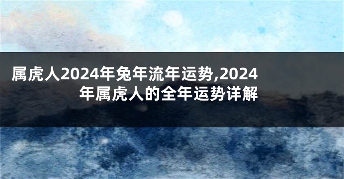 属虎人2024年兔年流年运势,2024年属虎人的全年运势详解