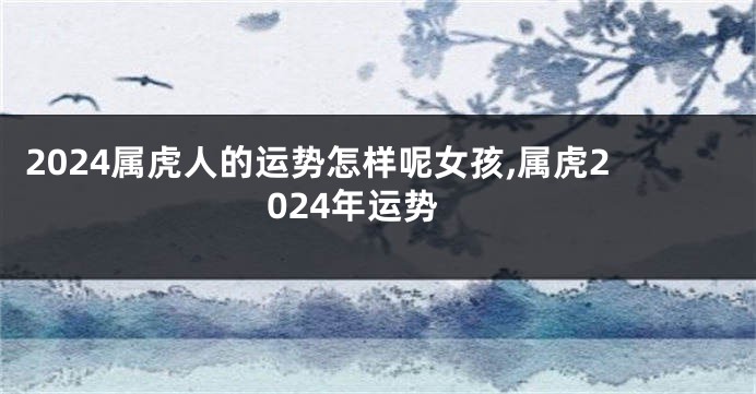 2024属虎人的运势怎样呢女孩,属虎2024年运势