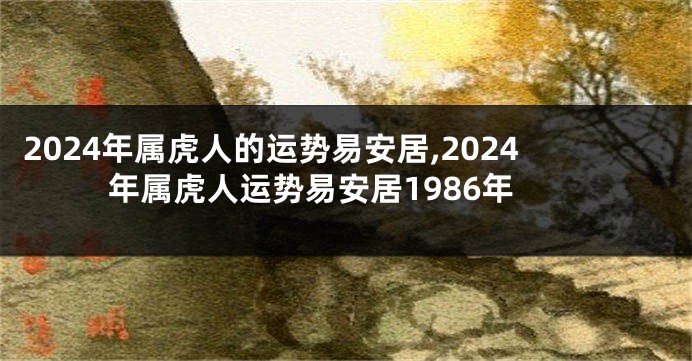 2024年属虎人的运势易安居,2024年属虎人运势易安居1986年