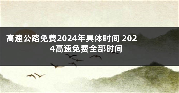 高速公路免费2024年具体时间 2024高速免费全部时间
