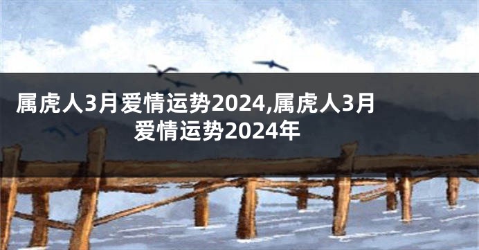 属虎人3月爱情运势2024,属虎人3月爱情运势2024年