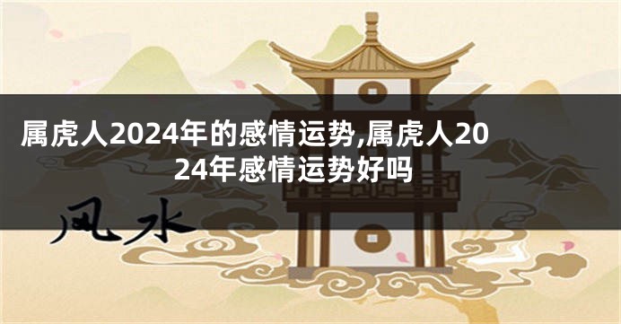 属虎人2024年的感情运势,属虎人2024年感情运势好吗