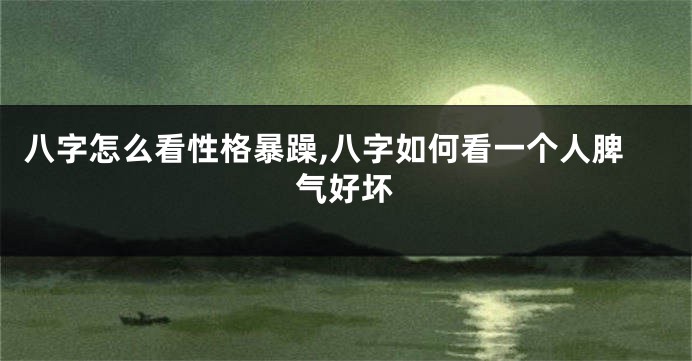 八字怎么看性格暴躁,八字如何看一个人脾气好坏