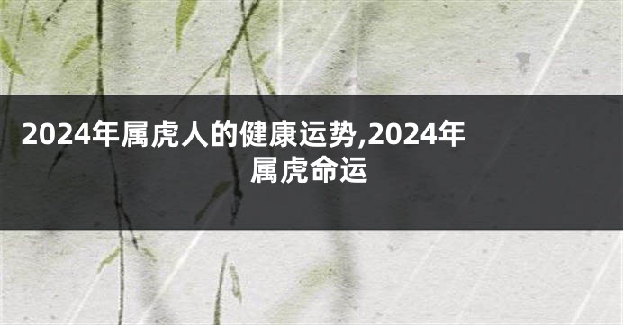 2024年属虎人的健康运势,2024年属虎命运