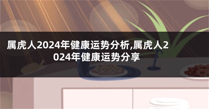属虎人2024年健康运势分析,属虎人2024年健康运势分享