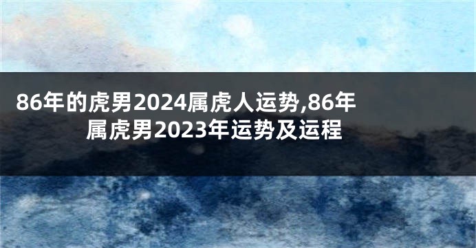 86年的虎男2024属虎人运势,86年属虎男2023年运势及运程