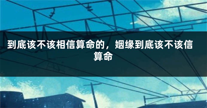 到底该不该相信算命的，姻缘到底该不该信算命