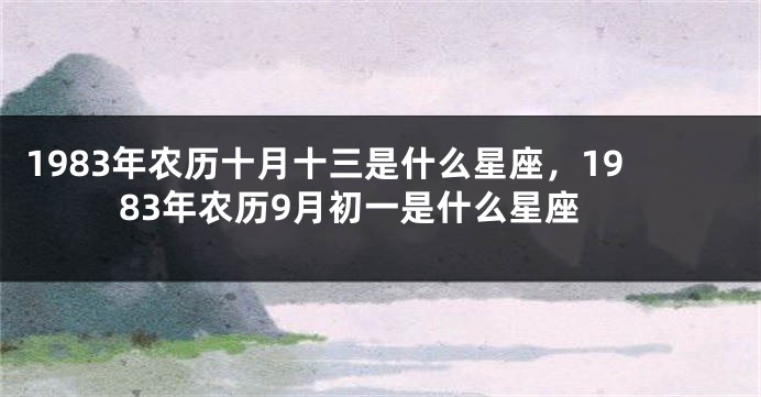 1983年农历十月十三是什么星座，1983年农历9月初一是什么星座