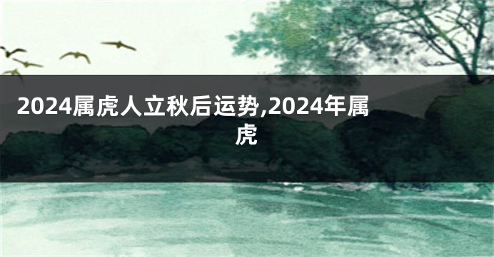 2024属虎人立秋后运势,2024年属虎