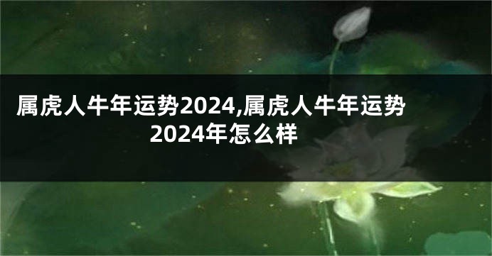属虎人牛年运势2024,属虎人牛年运势2024年怎么样