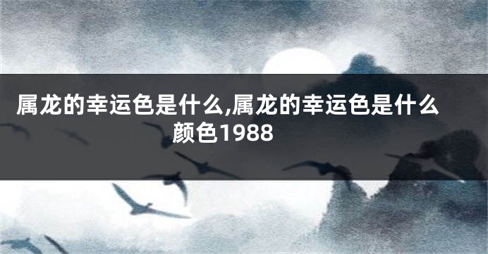 属龙的幸运色是什么,属龙的幸运色是什么颜色1988