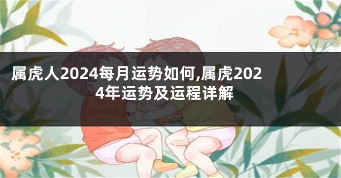 属虎人2024每月运势如何,属虎2024年运势及运程详解