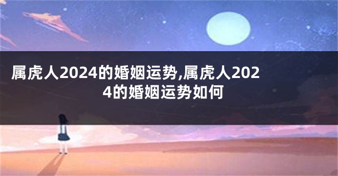 属虎人2024的婚姻运势,属虎人2024的婚姻运势如何