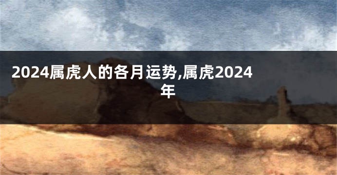 2024属虎人的各月运势,属虎2024年