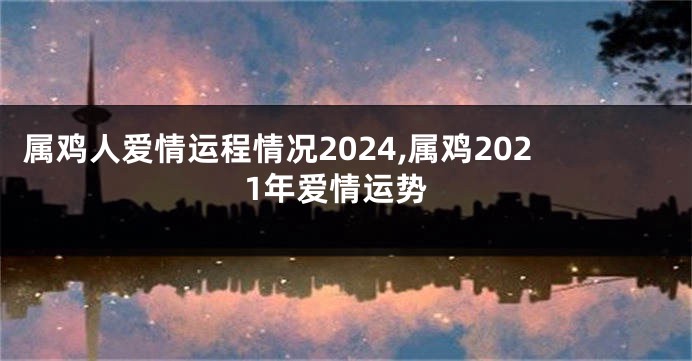 属鸡人爱情运程情况2024,属鸡2021年爱情运势