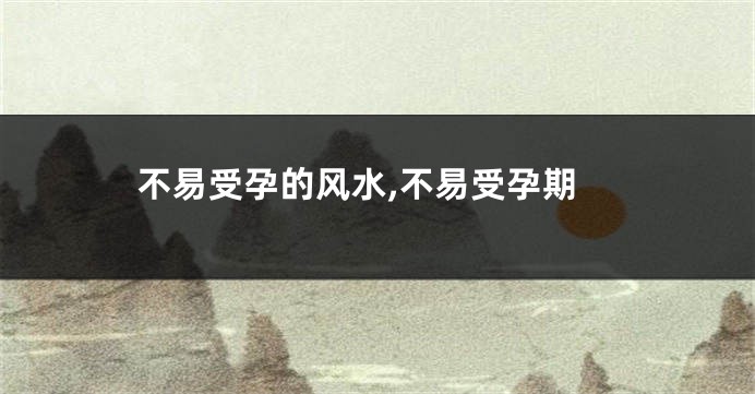 不易受孕的风水,不易受孕期