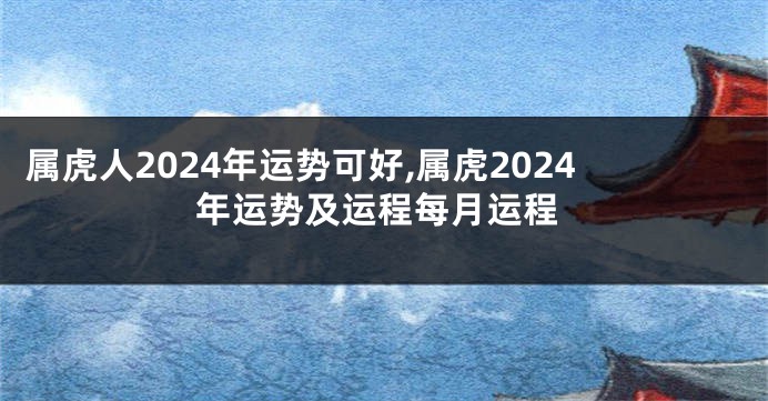 属虎人2024年运势可好,属虎2024年运势及运程每月运程