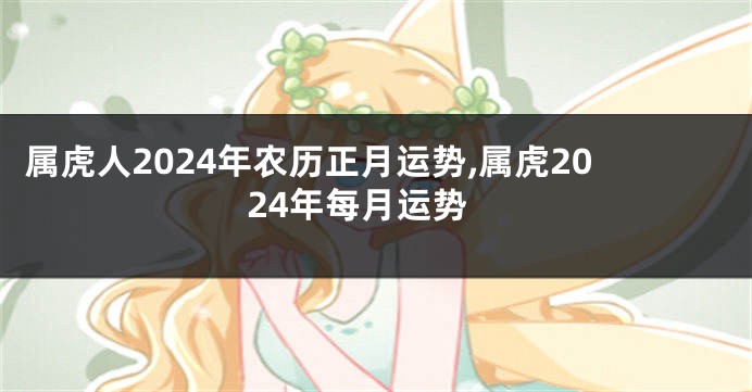 属虎人2024年农历正月运势,属虎2024年每月运势