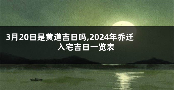 3月20日是黄道吉日吗,2024年乔迁入宅吉日一览表