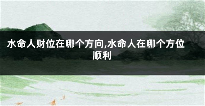 水命人财位在哪个方向,水命人在哪个方位顺利