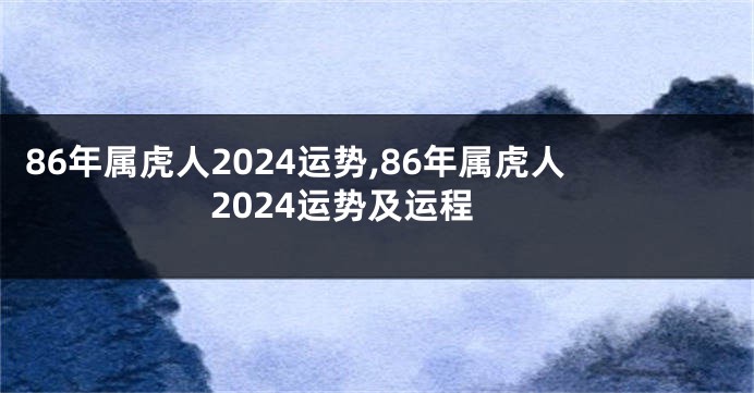 86年属虎人2024运势,86年属虎人2024运势及运程