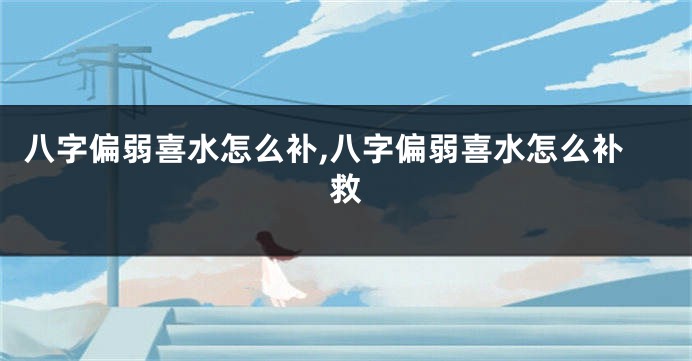 八字偏弱喜水怎么补,八字偏弱喜水怎么补救