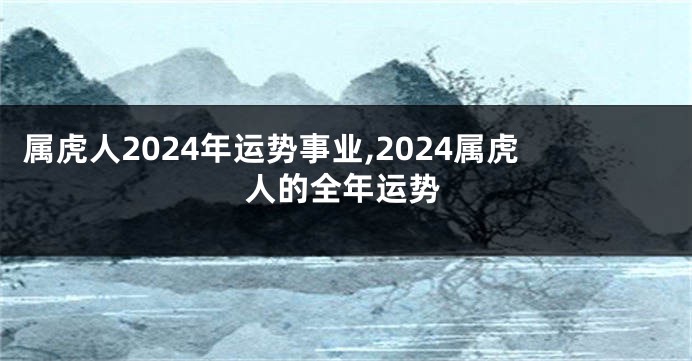 属虎人2024年运势事业,2024属虎人的全年运势