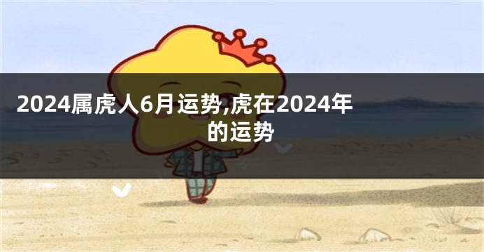 2024属虎人6月运势,虎在2024年的运势