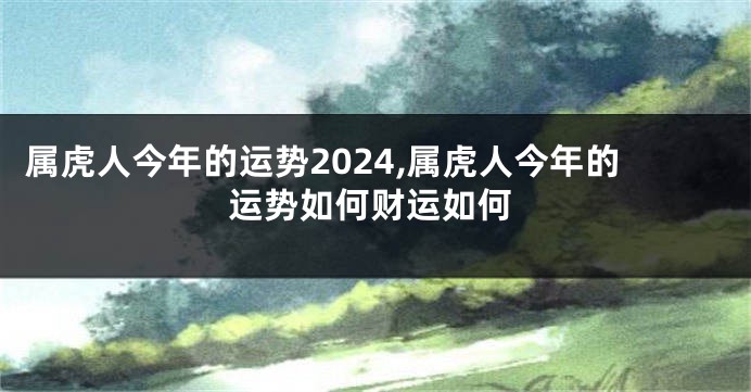 属虎人今年的运势2024,属虎人今年的运势如何财运如何