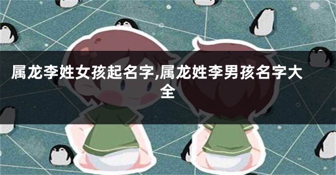 属龙李姓女孩起名字,属龙姓李男孩名字大全