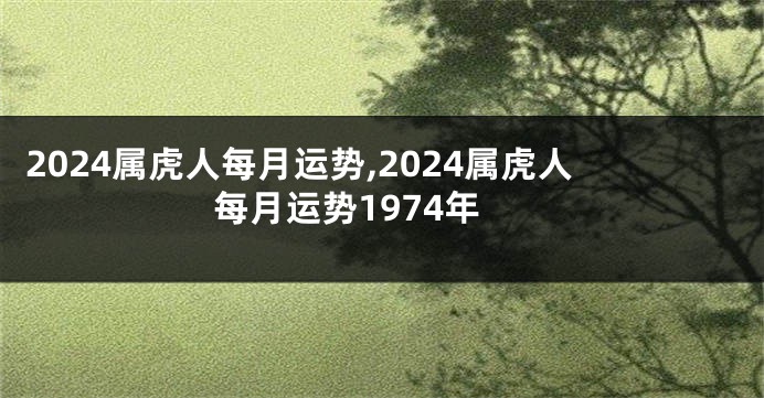 2024属虎人每月运势,2024属虎人每月运势1974年