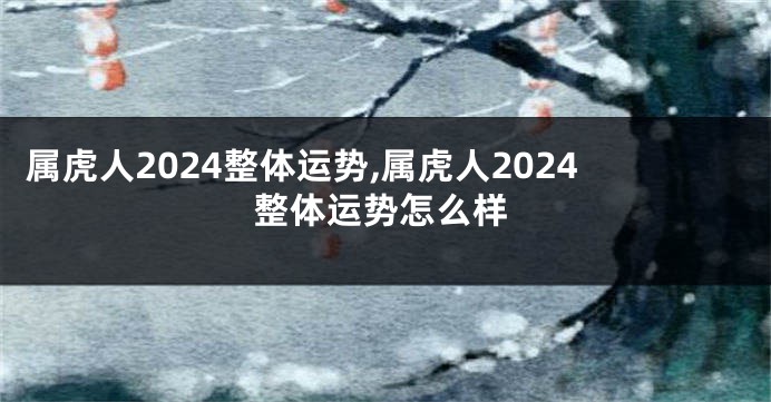 属虎人2024整体运势,属虎人2024整体运势怎么样